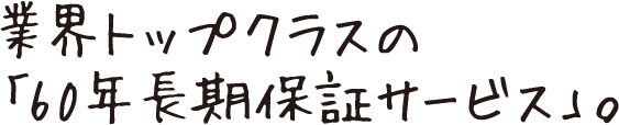 業界トップクラスの「60年長期保証サービス」。