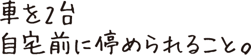 車を2台 自宅前に停められること。