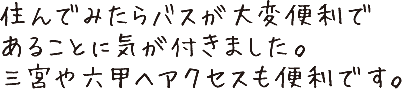 住んでみたらバスが大変便利であることに気が付きました。三宮や六甲へアクセスも便利です。