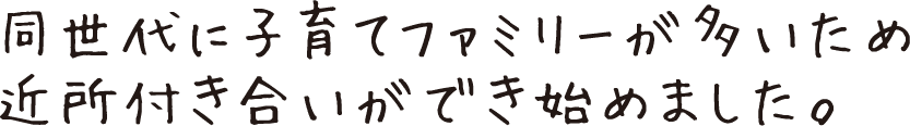 同世代に子育てファミリーが多いため近所付き合いができ始めました。