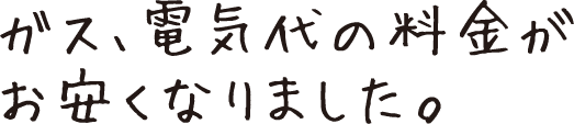 ガス、電気代の料金がお安くなりました。