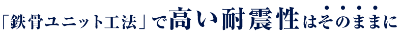 「鉄骨ユニット工法」で高い耐震性はそのままに